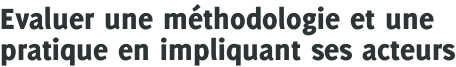 Evaluer une méthodologie et une pratique en impliquant ses acteurs